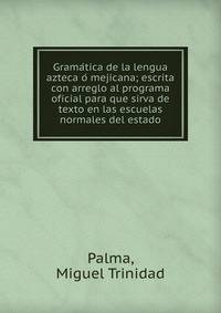 Grama?tica de la lengua azteca o? mejicana; escrita con arreglo al programa oficial para que sirva de texto en las escuelas normales del estado