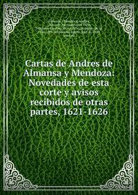 Cartas de Andres de Almansa y Mendoza: Novedades de esta corte y avisos recibidos de otras partes, 1621-1626