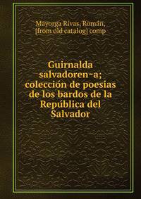 Guirnalda salvadoren?a; coleccio?n de poesi?as de los bardos de la Repu?blica del Salvador