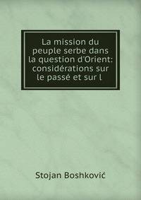 La mission du peuple serbe dans la question d'Orient: consid?rations sur le pass? et sur l .