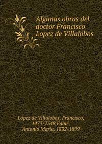 Algunas obras del doctor Francisco Lopez de Villalobos