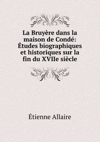 La Bruy?re dans la maison de Cond?: ?tudes biographiques et historiques sur la fin du XVIIe si?cle