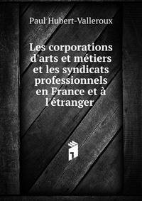 Les corporations d'arts et m?tiers et les syndicats professionnels en France et ? l'?tranger .