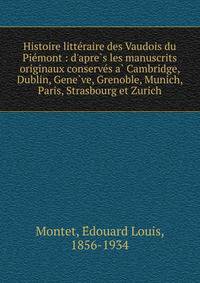 Histoire litte?raire des Vaudois du Pie?mont : d'apre?s les manuscrits originaux conserve?s a? Cambridge, Dublin, Gene?ve, Grenoble, Munich, Paris, Strasbourg et Zurich