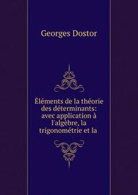 ?l?ments de la th?orie des d?terminants: avec application ? l'alg?bre, la trigonom?trie et la .