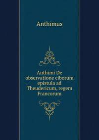 Anthimi De observatione ciborum epistula ad Theudericum, regem Francorum
