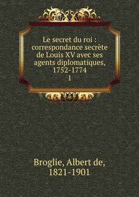 Le secret du roi : correspondance secrte de Louis XV avec ses agents diplomatiques, 1752-1774. 1