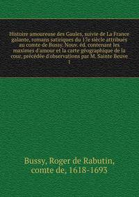 Histoire amoureuse des Gaules, suivie de La France galante, romans satiriques du 17e si?cle attribu?s au comte de Bussy. Nouv. ?d. contenant les maximes d'amour et la carte g?ographique de la cour, pr?c?d?e d'observations par M. Sainte Beuve