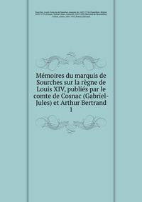 Memoires du marquis de Sourches sur la regne de Louis XIV, publies par le comte de Cosnac (Gabriel-Jules) et Arthur Bertrand