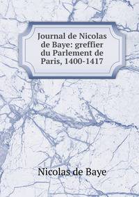 Journal de Nicolas de Baye: greffier du Parlement de Paris, 1400-1417