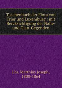 Taschenbuch der Flora von Trier und Luxemburg : mit Bercksichtigung der Nahe- und Glan-Gegenden
