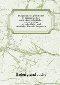 Das grossherzogtum Baden in geographischer, naturwissenschaftlicher, geschichtlicher, wirtschaftlicher und staatlicher Hinsicht dargestellt