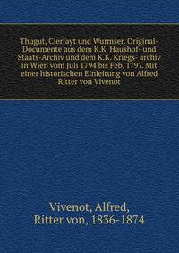 Thugut, Clerfayt und Wurmser. Original-Documente aus dem K.K. Haushof- und Staats-Archiv und dem K.K. Kriegs- archiv in Wien vom Juli 1794 bis Feb. 1797. Mit einer historischen Einleitung von Alfred Ritter von Vivenot