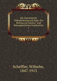 Die franzsische Volksdichtung und Sage. Ein Beitrag zur Geistes- und Sittengeschichte Frankreichs. 1
