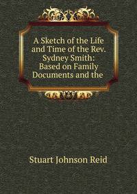 A Sketch of the Life and Time of the Rev. Sydney Smith: Based on Family Documents and the .