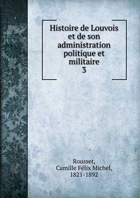 Histoire de Louvois et de son administration politique et militaire. 3