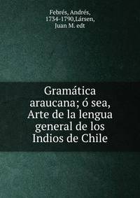 Grama?tica araucana; o? sea, Arte de la lengua general de los Indios de Chile
