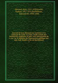 Journal de Jean H?roard sur l'enfance et la jeunesse de Louis 13 (1601-1628) extrait des manuscrits originaux et pub. avec autorisation de s. exc. m. le ministre de l'instruction publique par mm. Eud. Souli? et ?d. de Barth?lemy