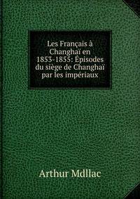 Les Fran?ais ? Changha? en 1853-1855: ?pisodes du si?ge de Changha? par les imp?riaux