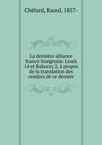 La derniere alliance franco-hongroise. Louis 14 et Rakoczy 2, a propos de la translation des cendres de ce dernier