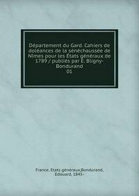 D?partement du Gard. Cahiers de dol?ances de la s?n?chauss?e de N?mes pour les ?tats g?n?raux de 1789 / publi?s par E. Bligny-Bondurand