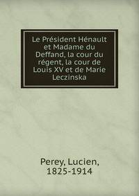 Le President Henault et Madame du Deffand, la cour du regent, la cour de Louis XV et de Marie Leczinska