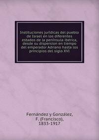 Instituciones juri?dicas del pueblo de Israel en los diferentes estados de la peni?nsula ibe?rica, desde su dispersion en tiempo del emperador Adriano hasta los principios del siglo XVI