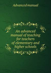 An advanced manual of teaching for teachers of elementary and higher schools