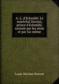 A.-L. d'Eckm?hl. Le mar?chal Davout, prince d'Eckm?hl, racont? par les siens et par lui-m?me
