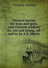 Chinese stories for boys and girls, and Chinese wisdom for old and young, ed. and tr. by A.E. Moule