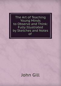 The Art of Teaching Young Minds to Observe and Think: Fully Illustrated by Sketches and Notes of .
