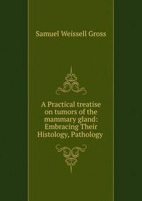 A Practical treatise on tumors of the mammary gland: Embracing Their Histology, Pathology .