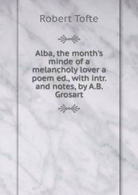 Alba, the month's minde of a melancholy lover a poem ed., with intr. and notes, by A.B. Grosart