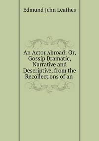 An Actor Abroad: Or, Gossip Dramatic, Narrative and Descriptive, from the Recollections of an .