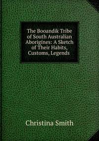 The Booandik Tribe of South Australian Aborigines: A Sketch of Their Habits, Customs, Legends .
