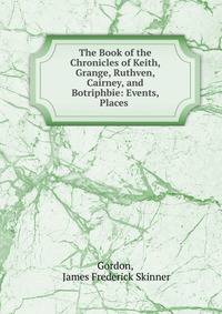 The Book of the Chronicles of Keith, Grange, Ruthven, Cairney, and Botriphbie: Events, Places .