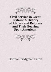 Civil Service in Great Britain: A History of Abuses and Reforms and Their Bearing Upon American .