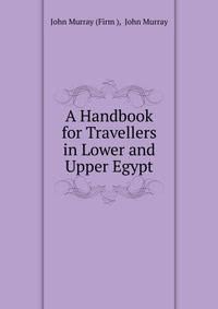 A Handbook for Travellers in Lower and Upper Egypt