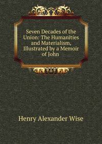 Seven Decades of the Union: The Humanities and Materialism, Illustrated by a Memoir of John .