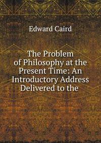 The Problem of Philosophy at the Present Time: An Introductory Address Delivered to the .