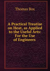 A Practical Treatise on Heat, as Applied to the Useful Arts: For the Use of Engineers .