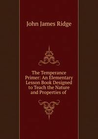 The Temperance Primer: An Elementary Lesson Book Designed to Teach the Nature and Properties of .