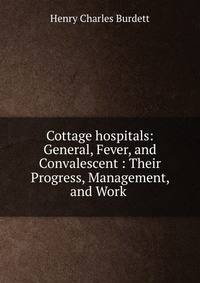 Cottage hospitals: General, Fever, and Convalescent : Their Progress, Management, and Work .