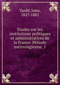 E?tudes sur les institutions politiques et administratives de la France. Pe?riode me?rovingienne. 1