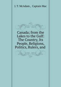 Canada; from the Lakes to the Gulf: The Country, Its People, Religions, Politics, Rulers, and .