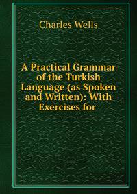A Practical Grammar of the Turkish Language (as Spoken and Written): With Exercises for .