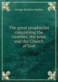 The great prophecies concerning the Gentiles, the Jews, and the Church of God