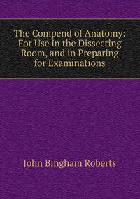 The Compend of Anatomy: For Use in the Dissecting Room, and in Preparing for Examinations