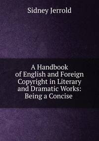 A Handbook of English and Foreign Copyright in Literary and Dramatic Works: Being a Concise .