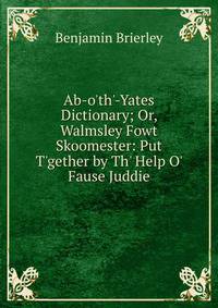 Ab-o'th'-Yates Dictionary; Or, Walmsley Fowt Skoomester: Put T'gether by Th' Help O' Fause Juddie